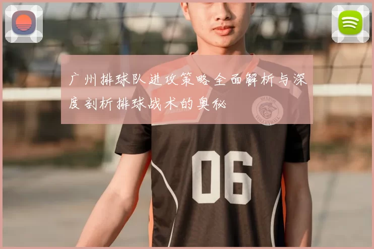 广州排球队进攻策略全面解析与深度剖析排球战术的奥秘