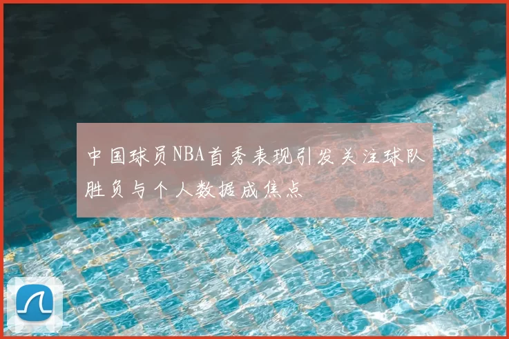 中国球员NBA首秀表现引发关注球队胜负与个人数据成焦点