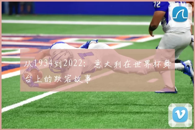 从1934到2022:意大利在世界杯舞台上的跌宕故事
