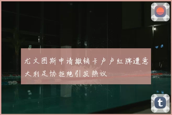 尤文图斯申请撤销卡卢卢红牌遭意大利足协拒绝引发热议