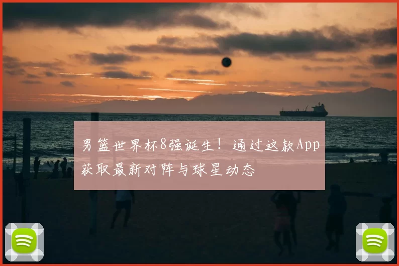 男篮世界杯8强诞生!通过这款App获取最新对阵与球星动态