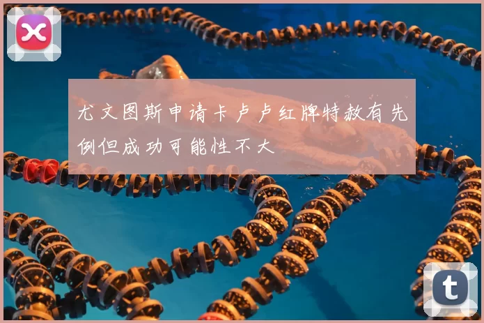 尤文图斯申请卡卢卢红牌特赦有先例但成功可能性不大