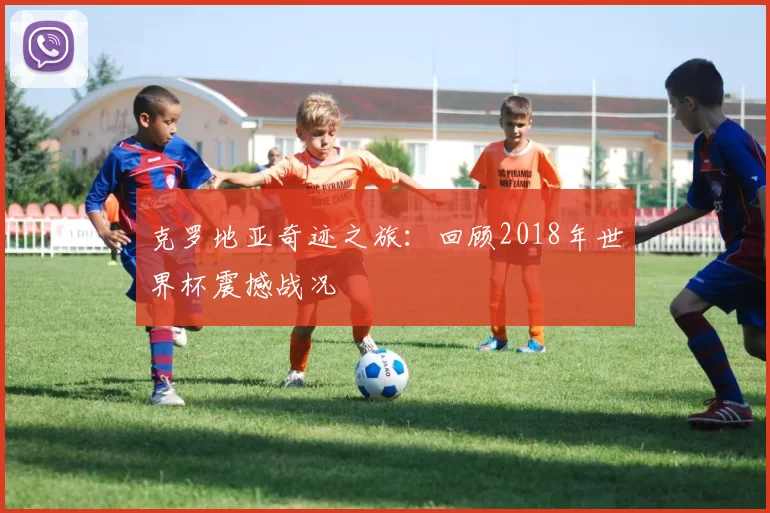 克罗地亚奇迹之旅：回顾2018年世界杯震撼战况