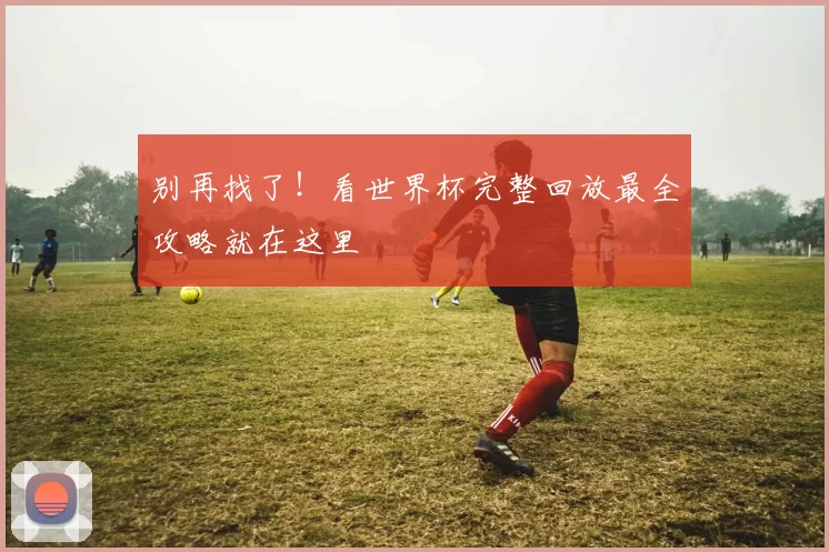 别再找了!看世界杯完整回放最全攻略就在这里