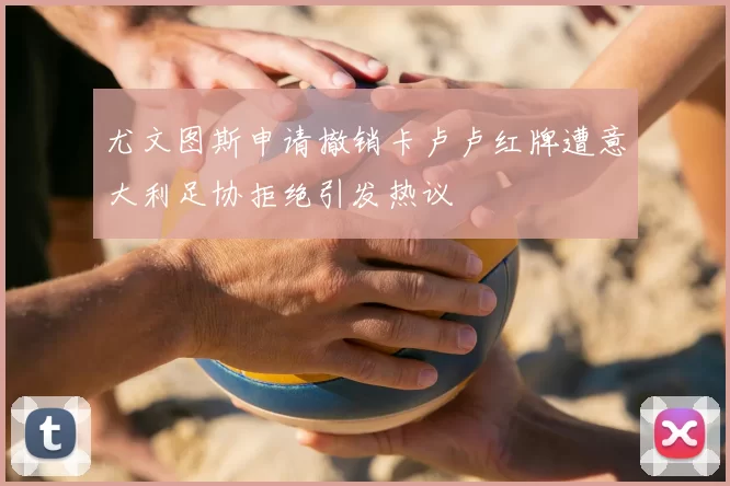 尤文图斯申请撤销卡卢卢红牌遭意大利足协拒绝引发热议