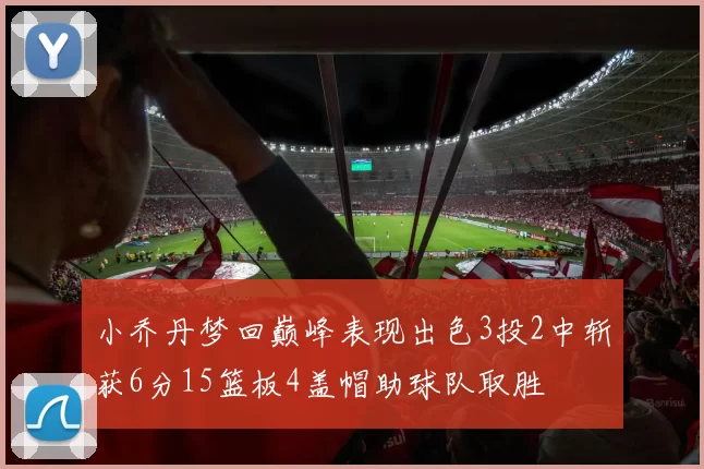 小乔丹梦回巅峰表现出色3投2中斩获6分15篮板4盖帽助球队取胜