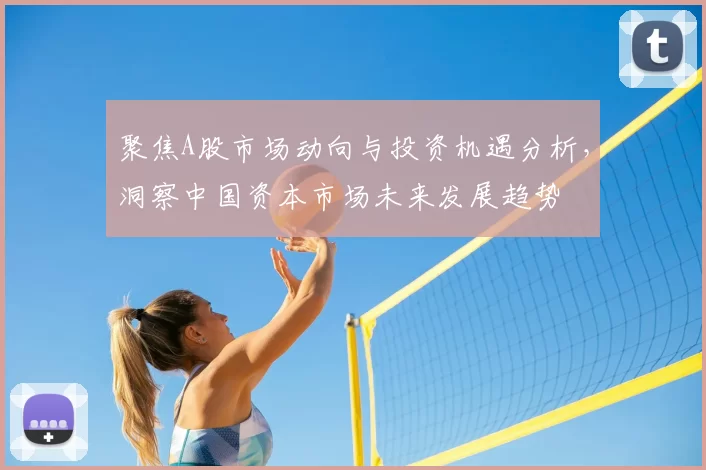 聚焦A股市场动向与投资机遇分析,洞察中国资本市场未来发展趋势