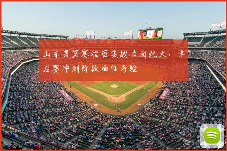 山东男篮赛程密集战力消耗大,季后赛冲刺阶段面临考验