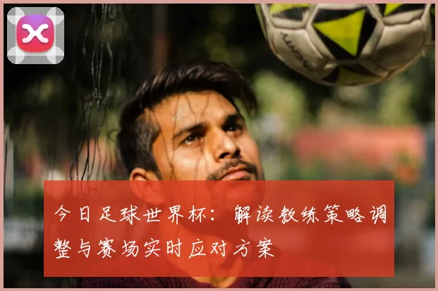 今日足球世界杯:解读教练策略调整与赛场实时应对方案