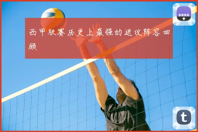 西甲联赛历史上最强的进攻阵容回顾