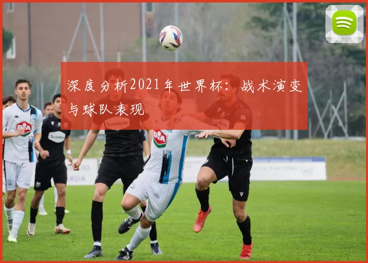 深度分析2021年世界杯:战术演变与球队表现