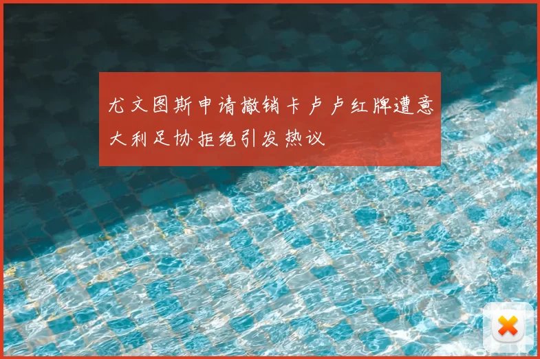 尤文图斯申请撤销卡卢卢红牌遭意大利足协拒绝引发热议
