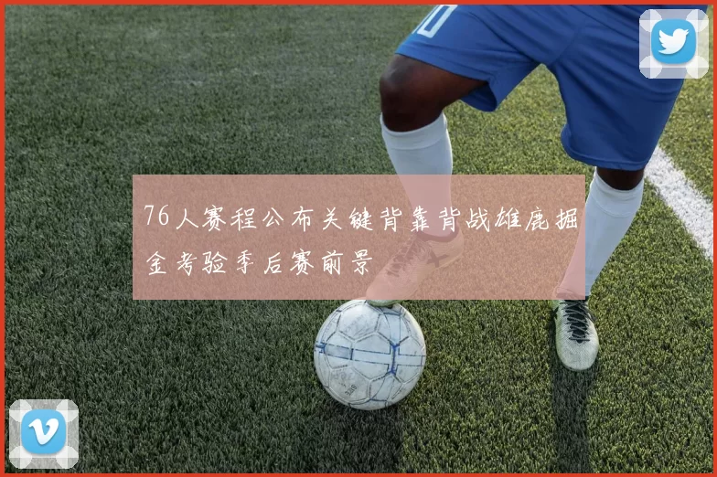 76人赛程公布关键背靠背战雄鹿掘金考验季后赛前景