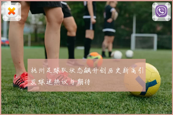 杭州足球队状态飙升创历史新高引发球迷热议与期待
