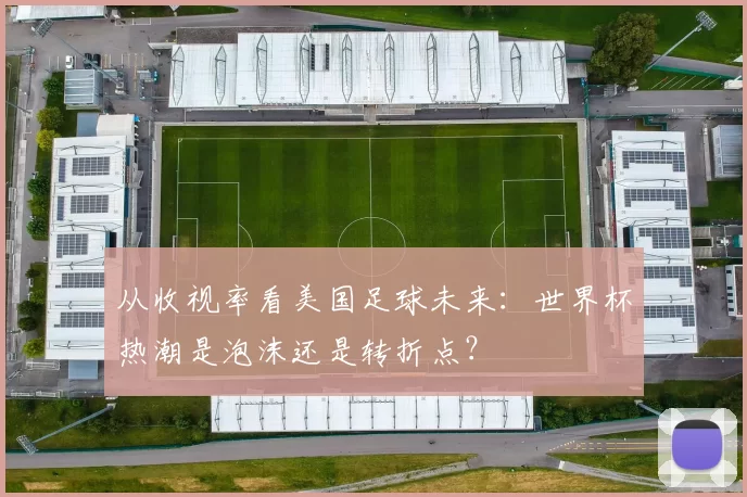 从收视率看美国足球未来：世界杯热潮是泡沫还是转折点？