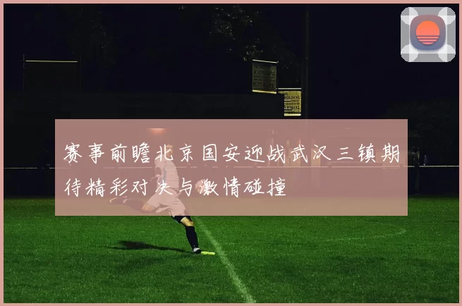 赛事前瞻北京国安迎战武汉三镇期待精彩对决与激情碰撞