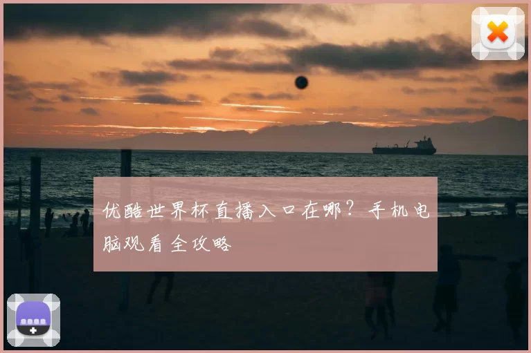 优酷世界杯直播入口在哪?手机电脑观看全攻略