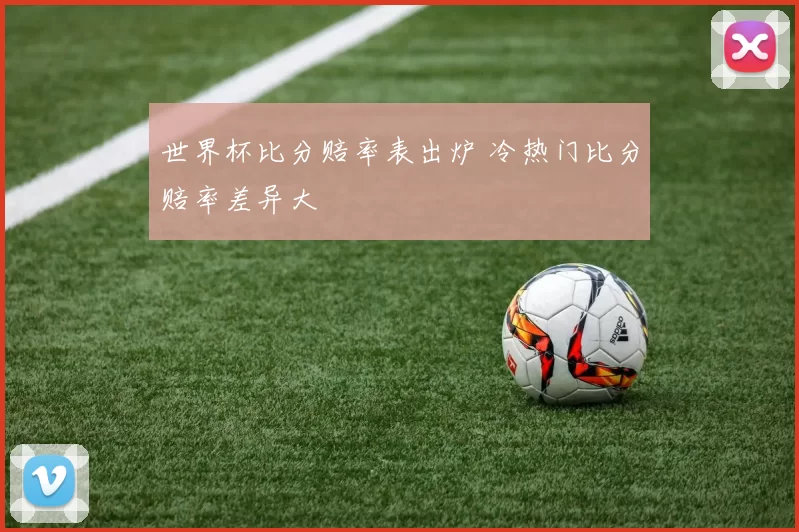 世界杯比分赔率表出炉 冷热门比分赔率差异大