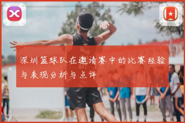 深圳篮球队在邀请赛中的比赛经验与表现分析与点评