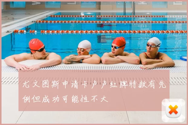 尤文图斯申请卡卢卢红牌特赦有先例但成功可能性不大