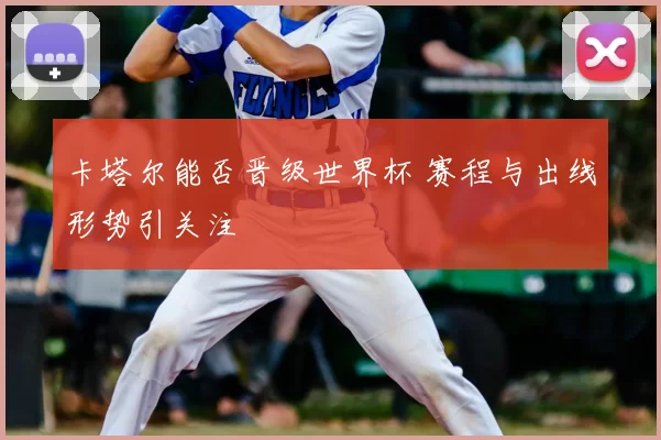 卡塔尔能否晋级世界杯 赛程与出线形势引关注