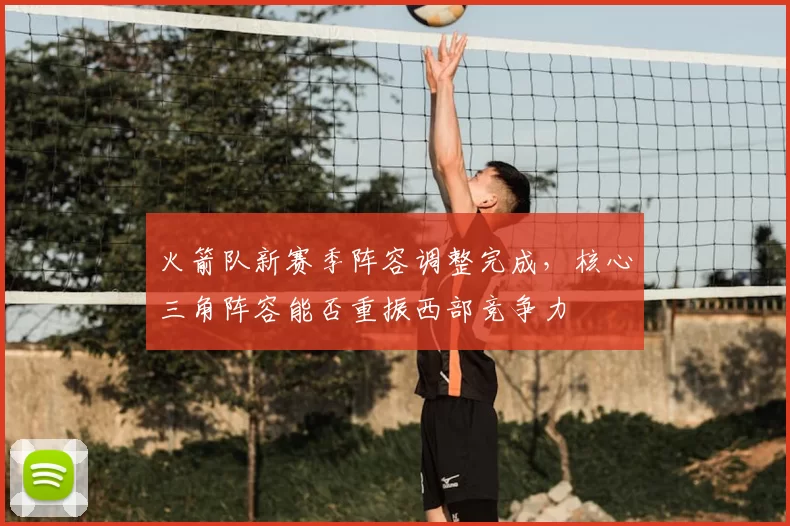 火箭队新赛季阵容调整完成,核心三角阵容能否重振西部竞争力