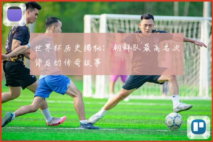 世界杯历史揭秘：朝鲜队最高名次背后的传奇故事