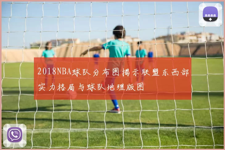 2018NBA球队分布图揭示联盟东西部实力格局与球队地理版图