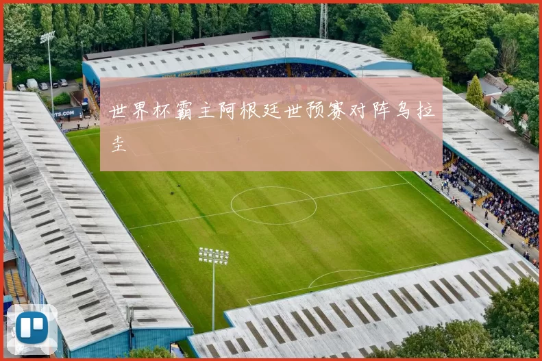 世界杯霸主阿根廷世预赛对阵乌拉圭