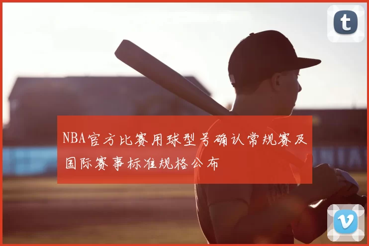 NBA官方比赛用球型号确认常规赛及国际赛事标准规格公布