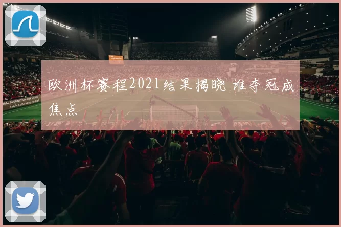 欧洲杯赛程2021结果揭晓 谁夺冠成焦点