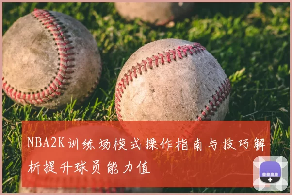 NBA2K训练场模式操作指南与技巧解析提升球员能力值