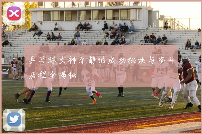 乒乓球女神李静的成功秘诀与奋斗历程全揭秘