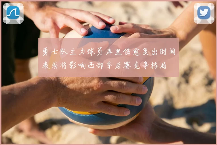 勇士队主力球员库里伤愈复出时间表或将影响西部季后赛竞争格局