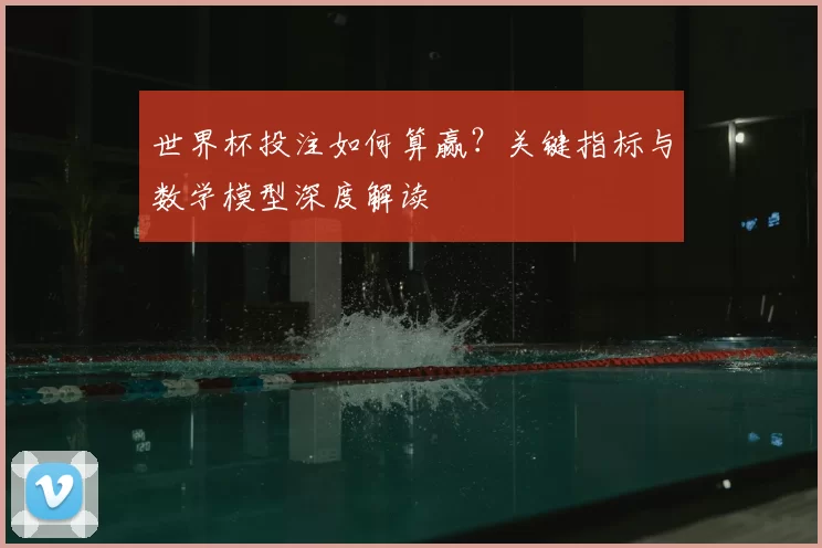 世界杯投注如何算赢？关键指标与数学模型深度解读