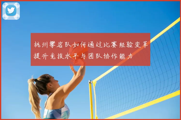 杭州攀岩队如何通过比赛经验变革提升竞技水平与团队协作能力
