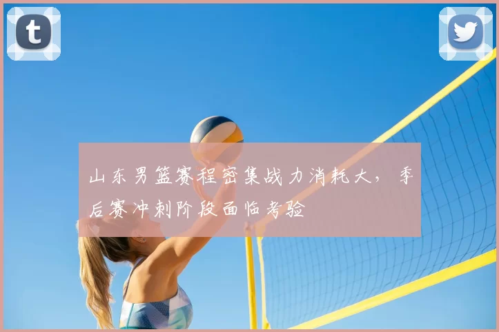 山东男篮赛程密集战力消耗大,季后赛冲刺阶段面临考验