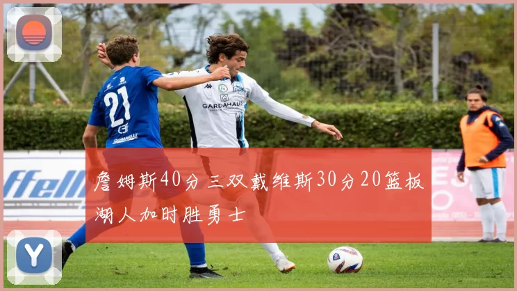 詹姆斯40分三双戴维斯30分20篮板湖人加时胜勇士