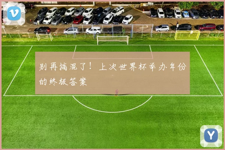 别再搞混了!上次世界杯举办年份的终极答案