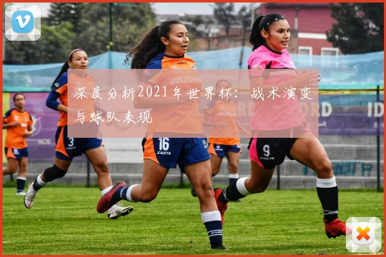 深度分析2021年世界杯：战术演变与球队表现