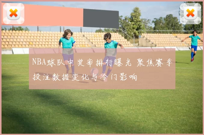 NBA球队中奖率排行曝光 聚焦赛季投注数据变化与冷门影响