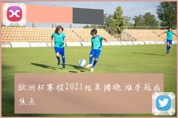 欧洲杯赛程2021结果揭晓 谁夺冠成焦点