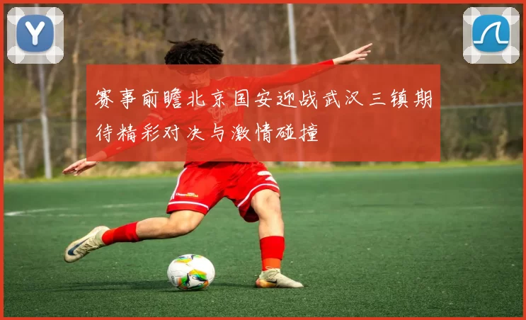 赛事前瞻北京国安迎战武汉三镇期待精彩对决与激情碰撞