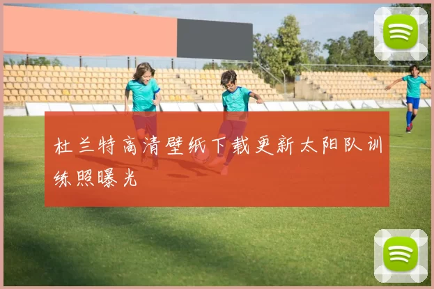 杜兰特高清壁纸下载更新太阳队训练照曝光