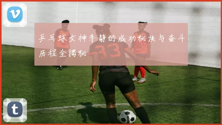 乒乓球女神李静的成功秘诀与奋斗历程全揭秘
