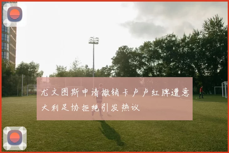 尤文图斯申请撤销卡卢卢红牌遭意大利足协拒绝引发热议