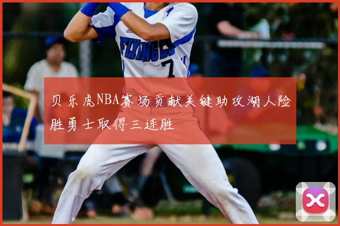贝乐虎NBA赛场贡献关键助攻湖人险胜勇士取得三连胜