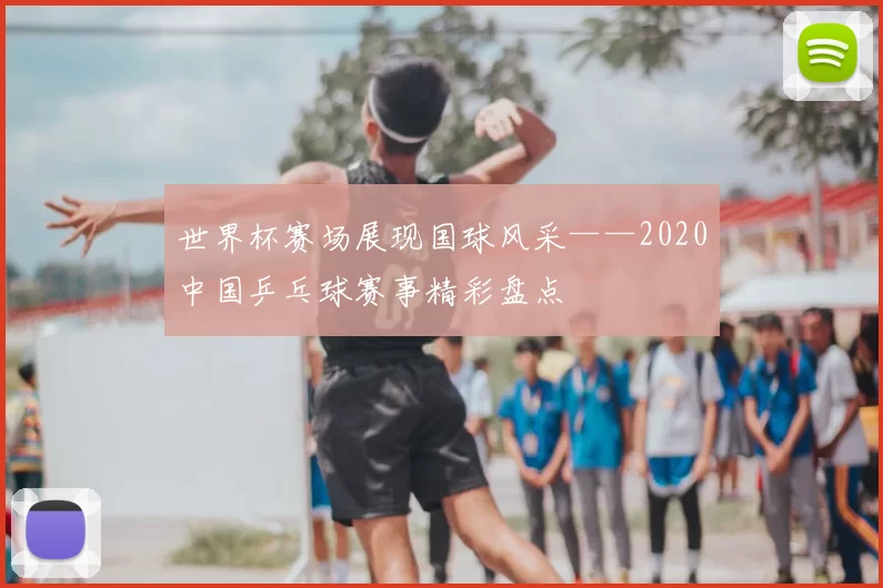 世界杯赛场展现国球风采——2020中国乒乓球赛事精彩盘点
