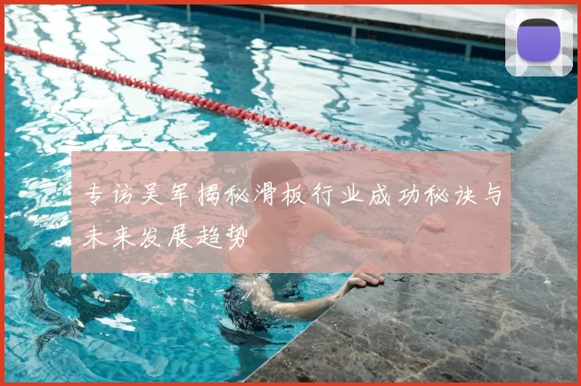 专访吴军揭秘滑板行业成功秘诀与未来发展趋势