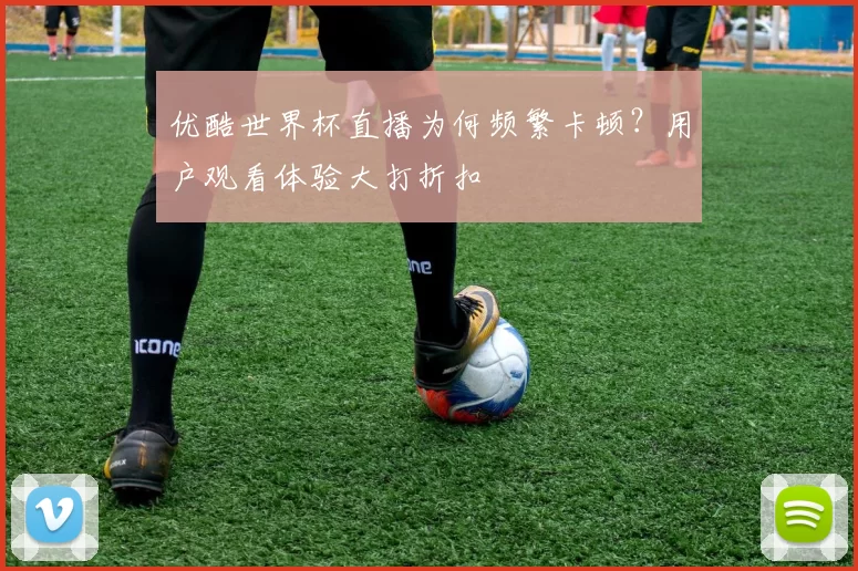 优酷世界杯直播为何频繁卡顿?用户观看体验大打折扣